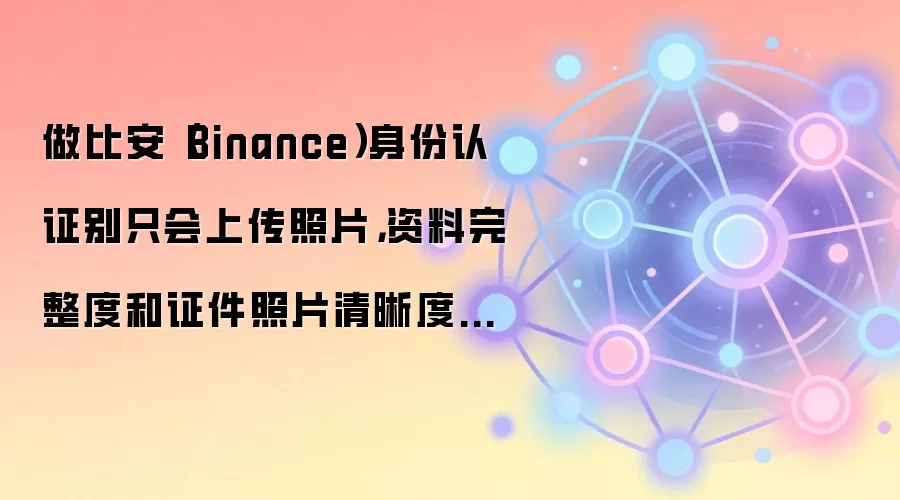 做比安（Binance）身份认证别只会上传照片，资料完整度和证件照片清晰度也影响通过率