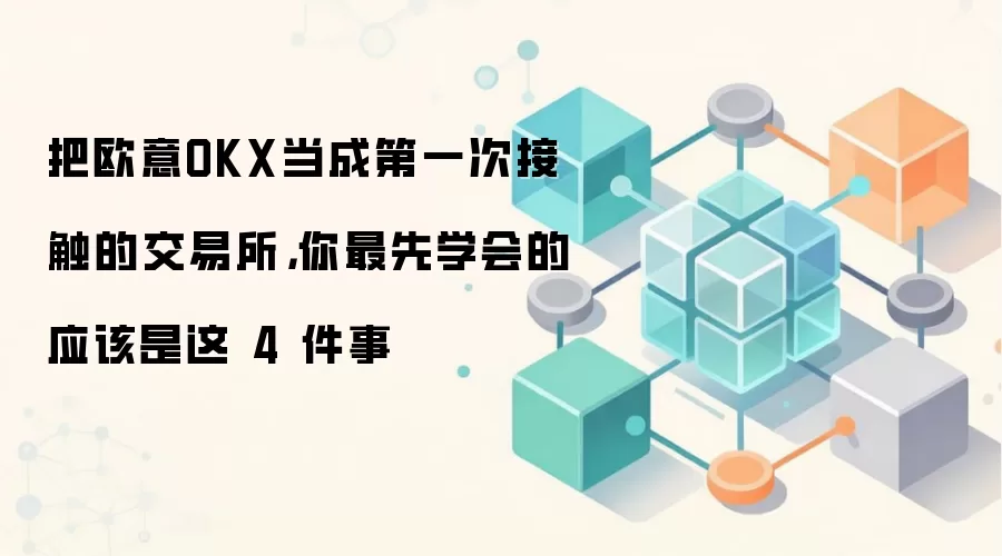 把欧意OKX当成第一次接触的交易所，你最先学会的应该是这 4 件事