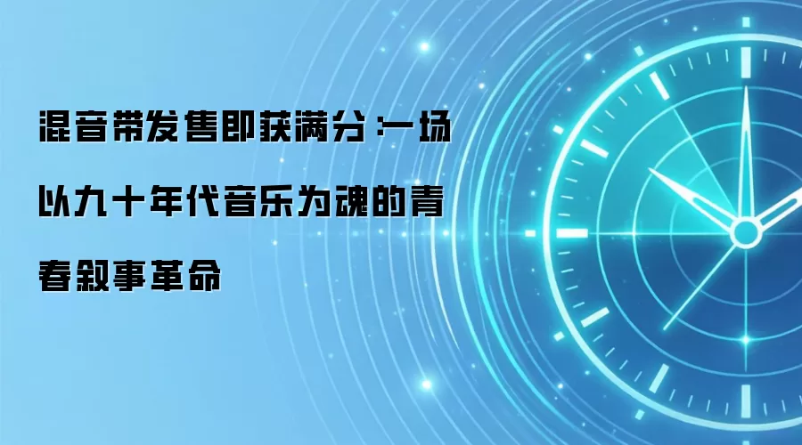 混音带发售即获满分:一场以九十年代音乐为魂的青春叙事革命