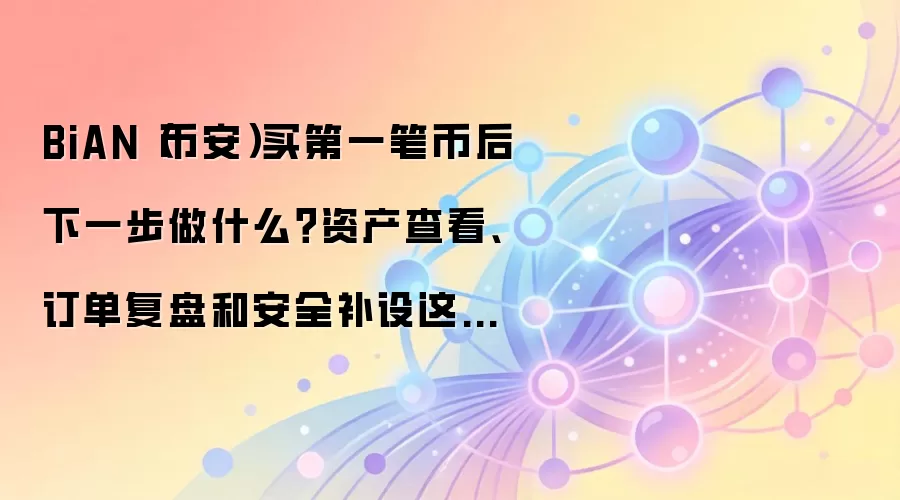 BiAN（币安）买第一笔币后下一步做什么？资产查看、订单复盘和安全补设这样排