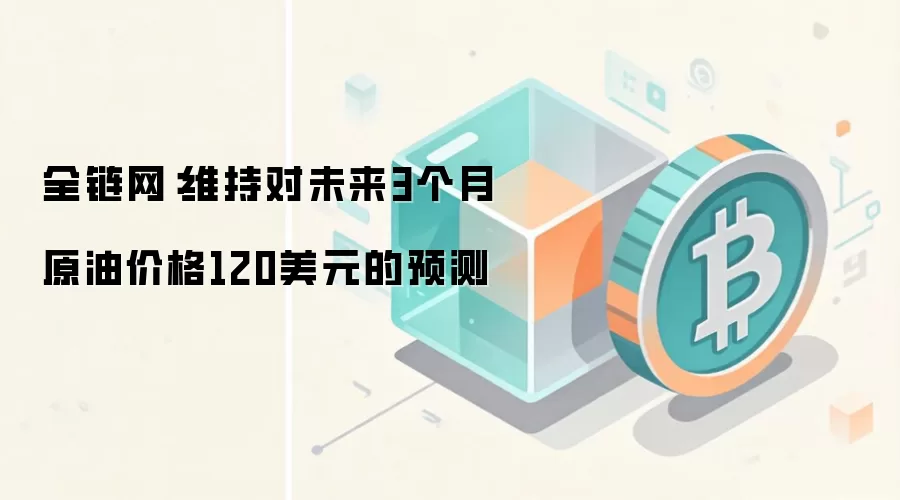 全链网：维持对未来3个月原油价格120美元的预测