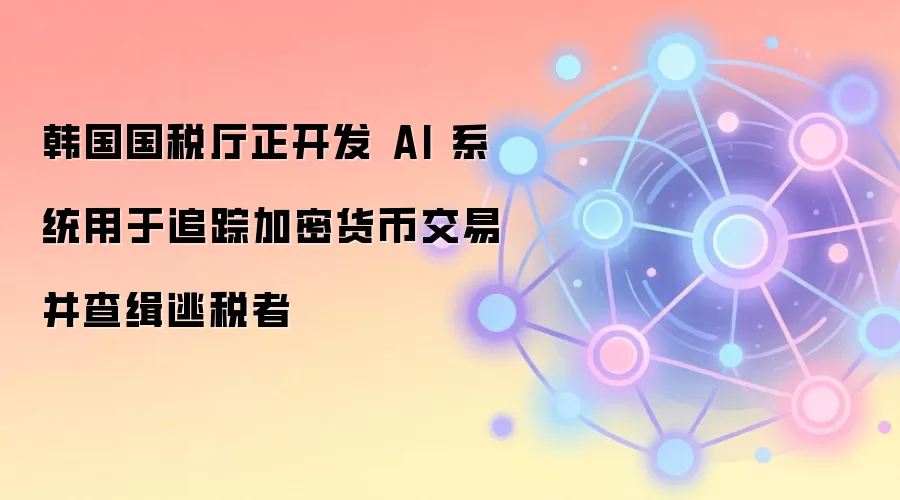 韩国国税厅正开发 AI 系统用于追踪加密货币交易并查缉逃税者