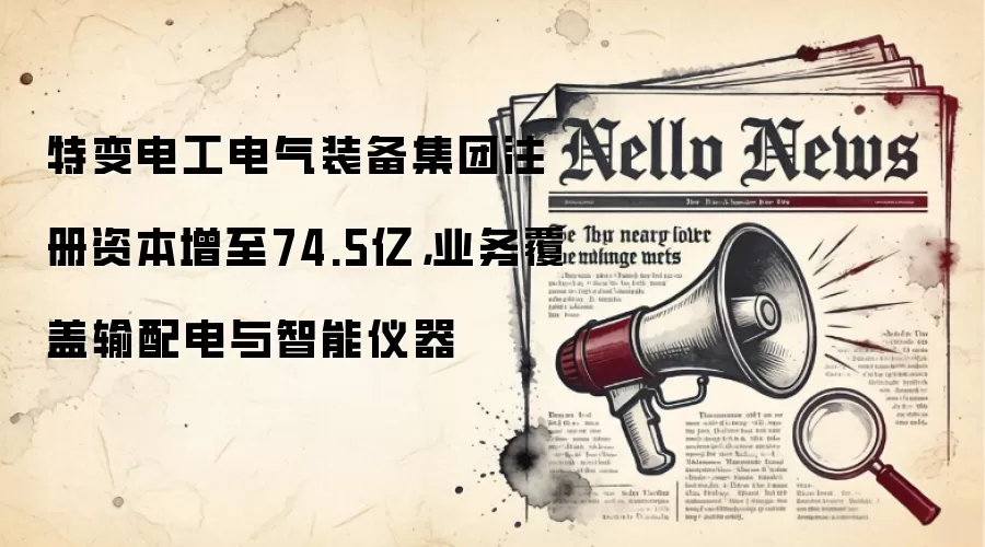 特变电工电气装备集团注册资本增至74.5亿，业务覆盖输配电与智能仪器