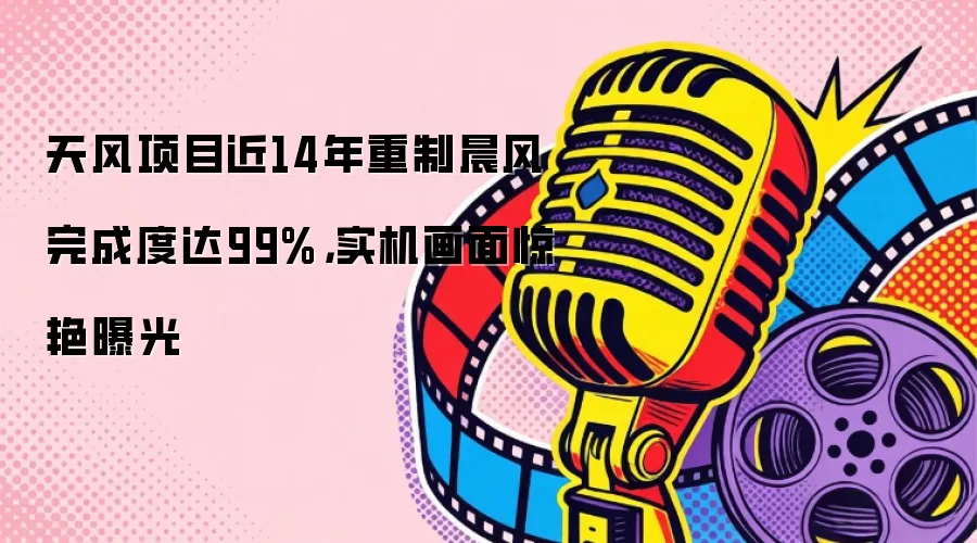天风项目近14年重制晨风完成度达99%，实机画面惊艳曝光