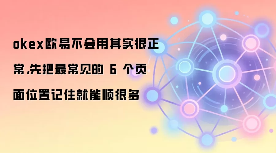 okex欧易不会用其实很正常,先把最常见的 6 个页面位置记住就能顺很多
