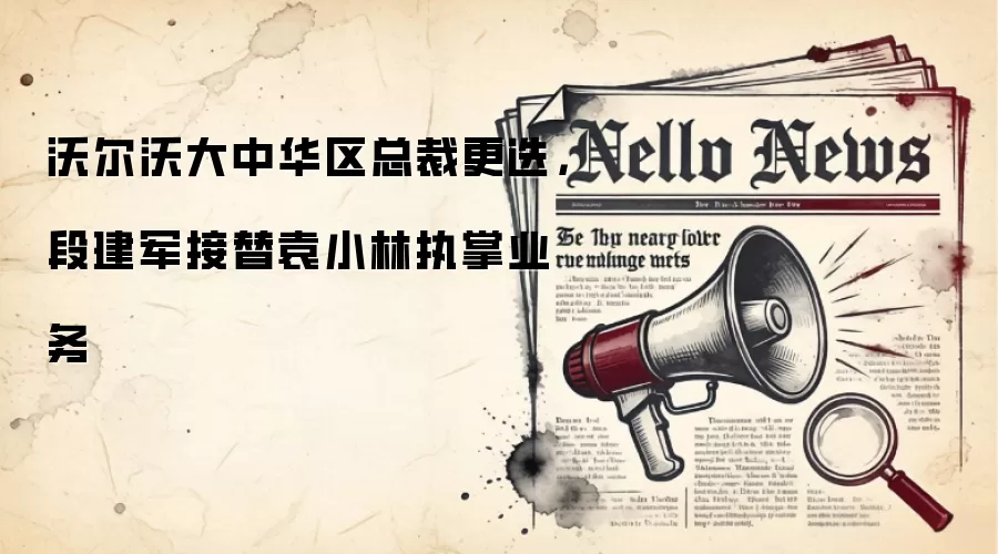 沃尔沃大中华区总裁更迭,段建军接替袁小林执掌业务