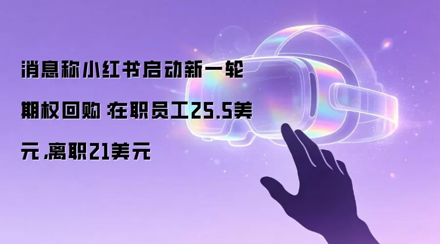 消息称小红书启动新一轮期权回购:在职员工25.5美元,离职21美元