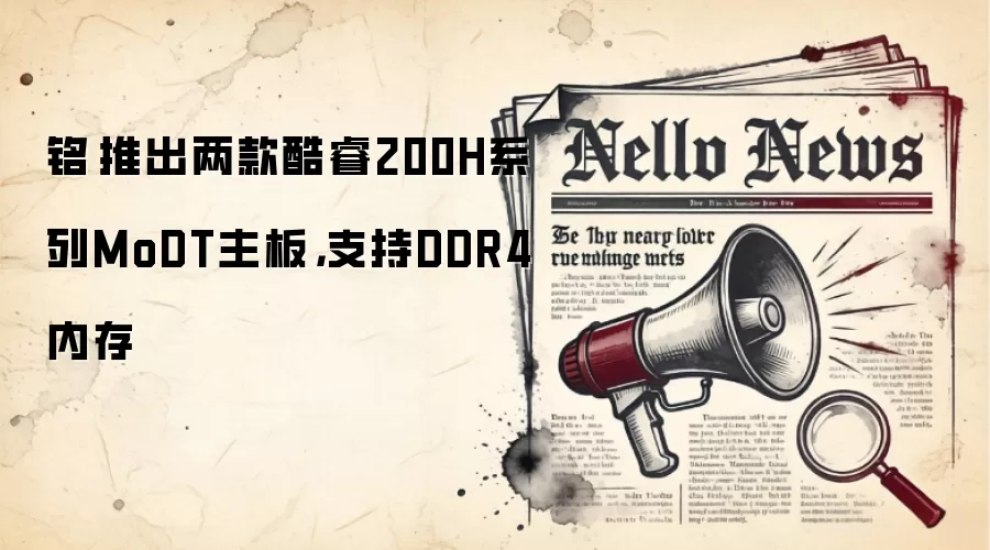 铭瑄推出两款酷睿200H系列MoDT主板,支持DDR4内存