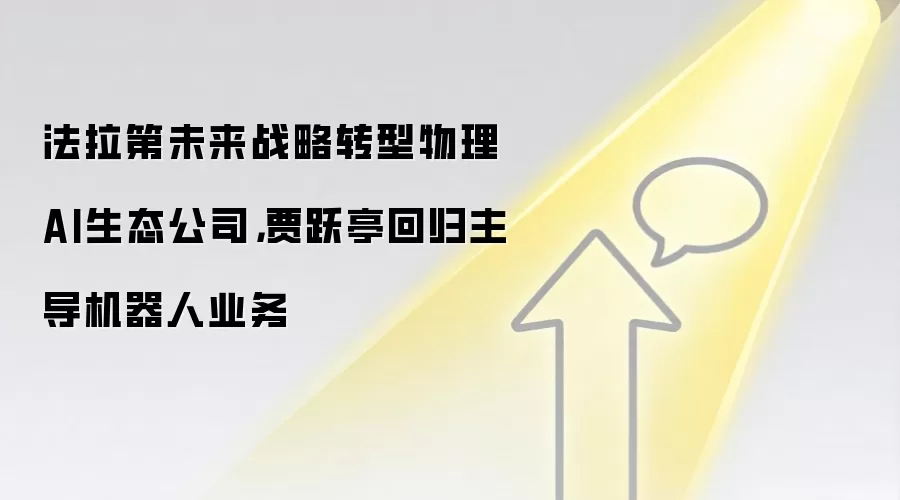 法拉第未来战略转型物理AI生态公司，贾跃亭回归主导机器人业务