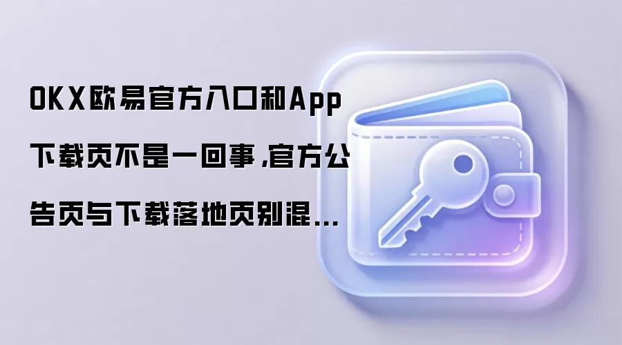 OKX欧易官方入口和App下载页不是一回事，官方公告页与下载落地页别混着用