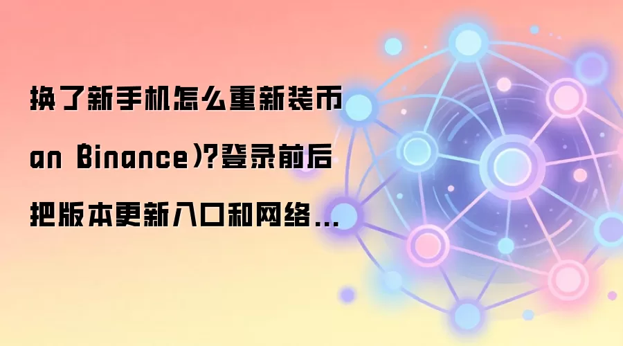 换了新手机怎么重新装币an（Binance）？登录前后把版本更新入口和网络环境补查一遍