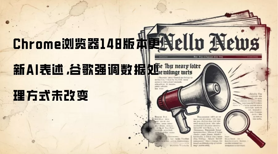 Chrome浏览器148版本更新AI表述，谷歌强调数据处理方式未改变