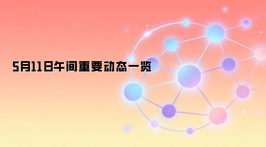 5月11日午间重要动态一览