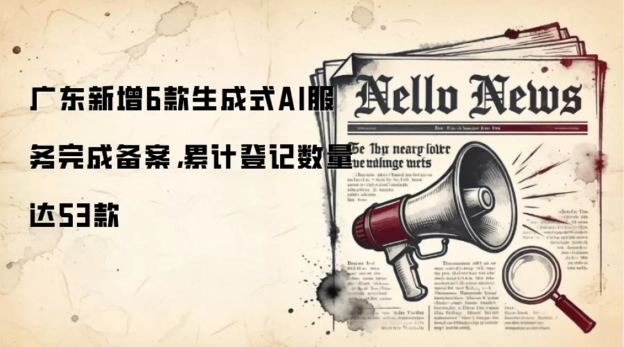 广东新增6款生成式AI服务完成备案，累计登记数量达53款
