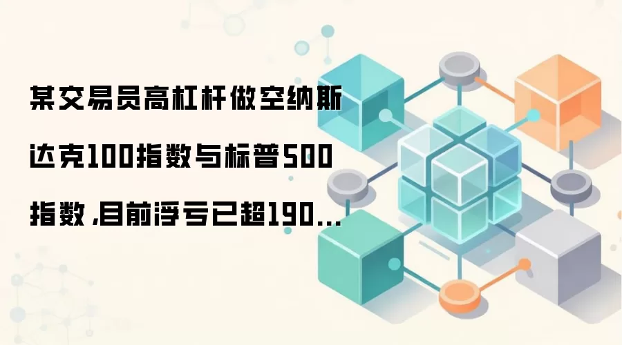 某交易员高杠杆做空纳斯达克100指数与标普500指数，目前浮亏已超190万美元