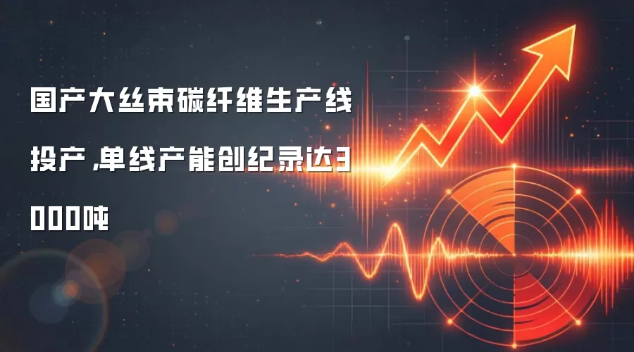 国产大丝束碳纤维生产线投产,单线产能创纪录达3000吨