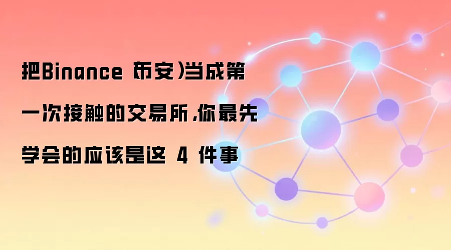 把Binance（币安）当成第一次接触的交易所，你最先学会的应该是这 4 件事
