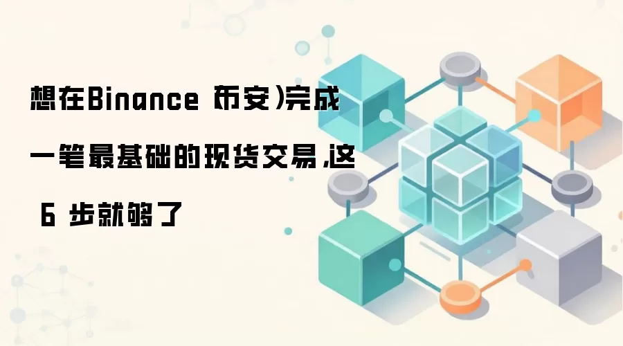 想在Binance（币安）完成一笔最基础的现货交易，这 6 步就够了