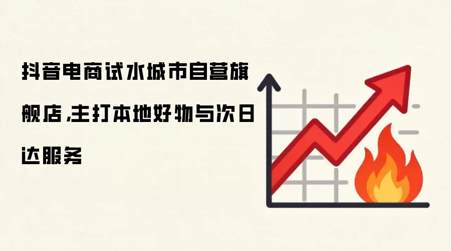 抖音电商试水城市自营旗舰店，主打本地好物与次日达服务