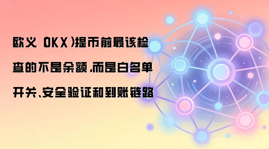 欧义（OKX）提币前最该检查的不是余额，而是白名单开关、安全验证和到账链路