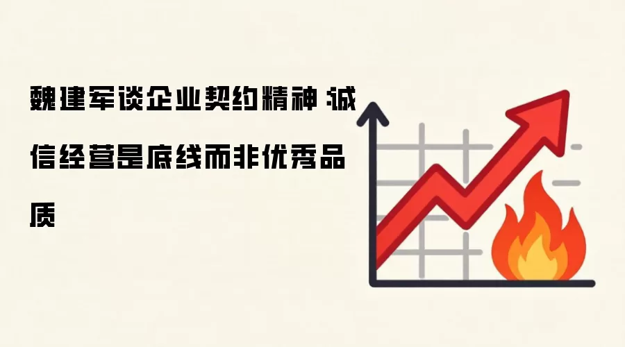 魏建军谈企业契约精神：诚信经营是底线而非优秀品质
