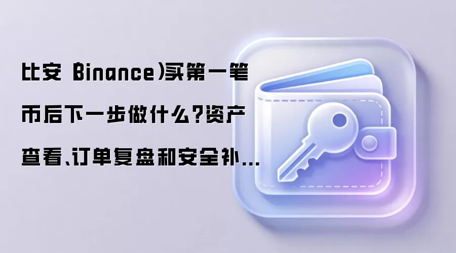 比安（Binance）买第一笔币后下一步做什么？资产查看、订单复盘和安全补设这样排