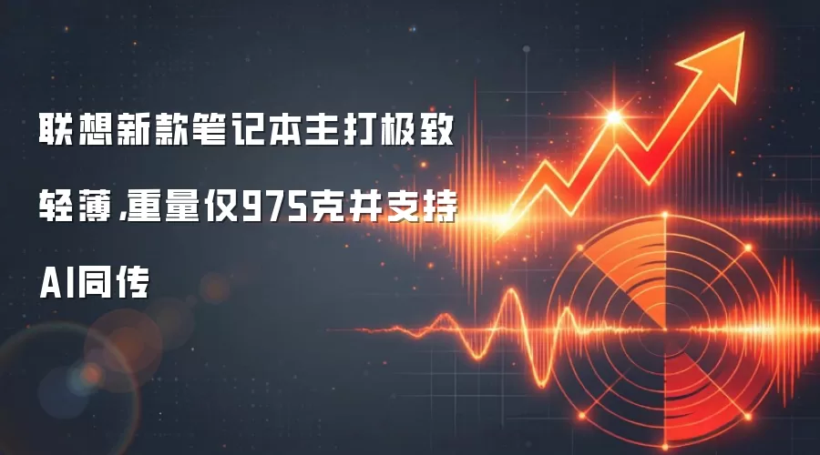 联想新款笔记本主打极致轻薄，重量仅975克并支持AI同传