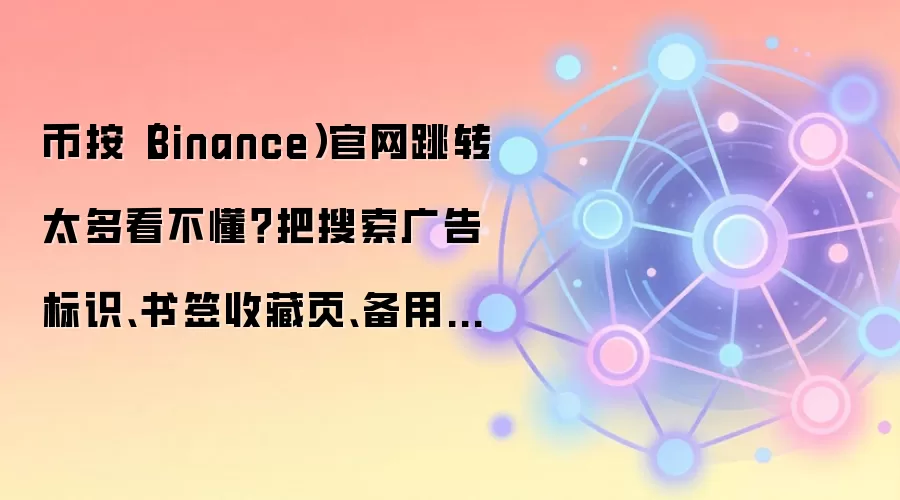 币按（Binance）官网跳转太多看不懂？把搜索广告标识、书签收藏页、备用网址说明放在同一张清单里
