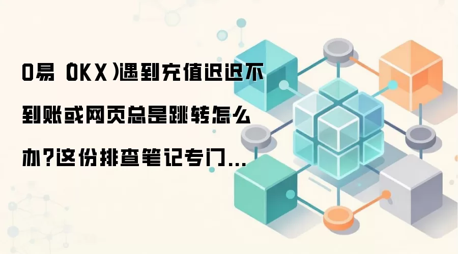 O易(OKX)遇到充值迟迟不到账或网页总是跳转怎么办?这份排查笔记专门写给第一次上手的人