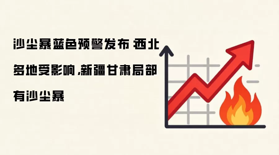 沙尘暴蓝色预警发布：西北多地受影响，新疆甘肃局部有沙尘暴