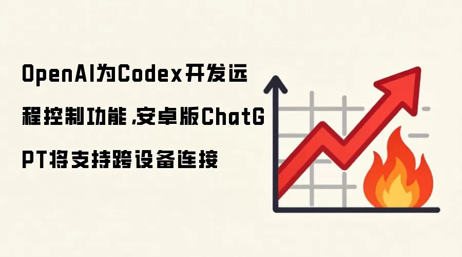 OpenAI为Codex开发远程控制功能，安卓版ChatGPT将支持跨设备连接