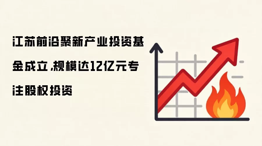 江苏前沿聚新产业投资基金成立,规模达12亿元专注股权投资