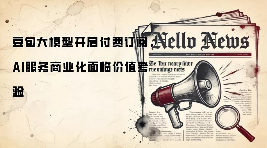 豆包大模型开启付费订阅，AI服务商业化面临价值考验