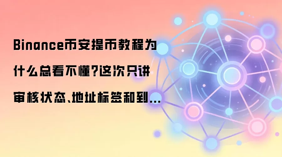 Binance币安提币教程为什么总看不懂?这次只讲审核状态、地址标签和到账查看