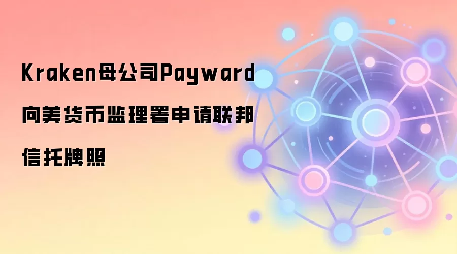 Kraken母公司Payward向美货币监理署申请联邦信托牌照