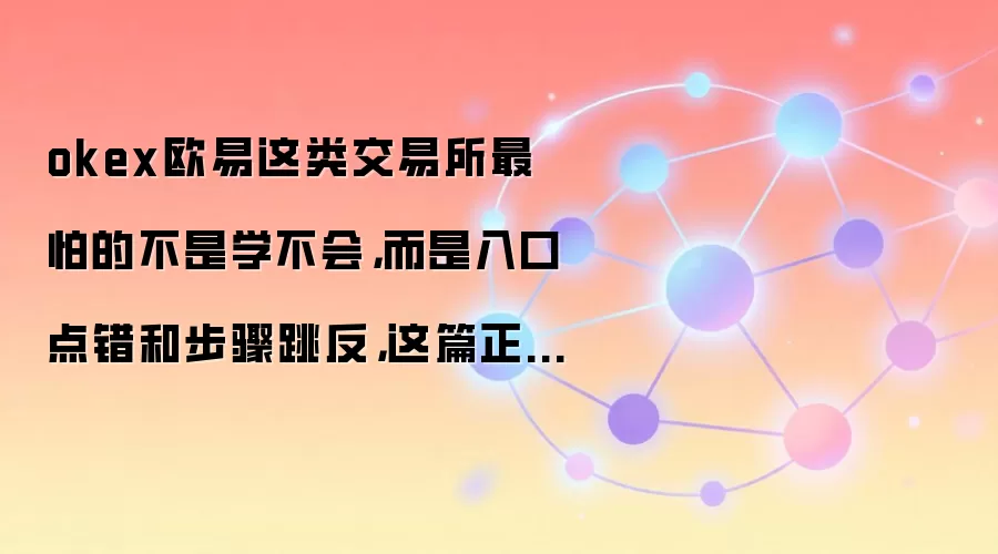 okex欧易这类交易所最怕的不是学不会，而是入口点错和步骤跳反，这篇正好补上