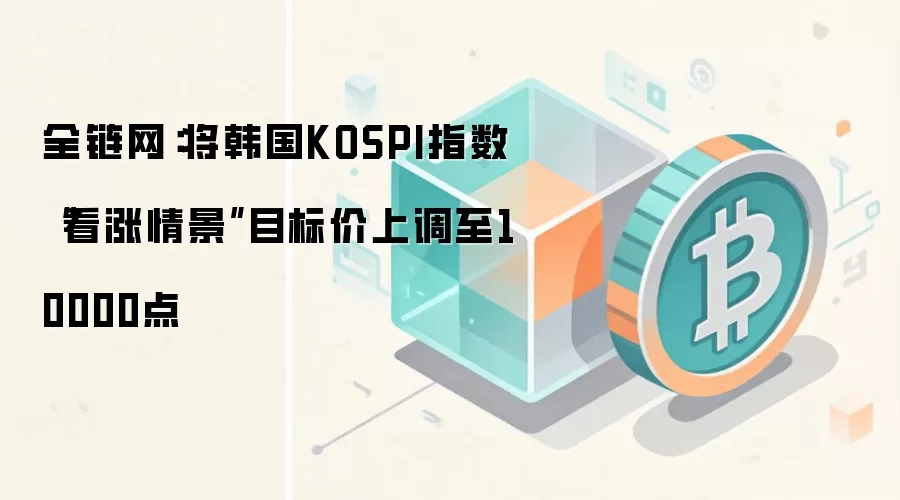 全链网:将韩国KOSPI指数“看涨情景”目标价上调至10000点