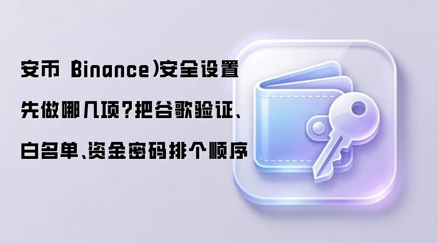 安币（Binance）安全设置先做哪几项？把谷歌验证、白名单、资金密码排个顺序