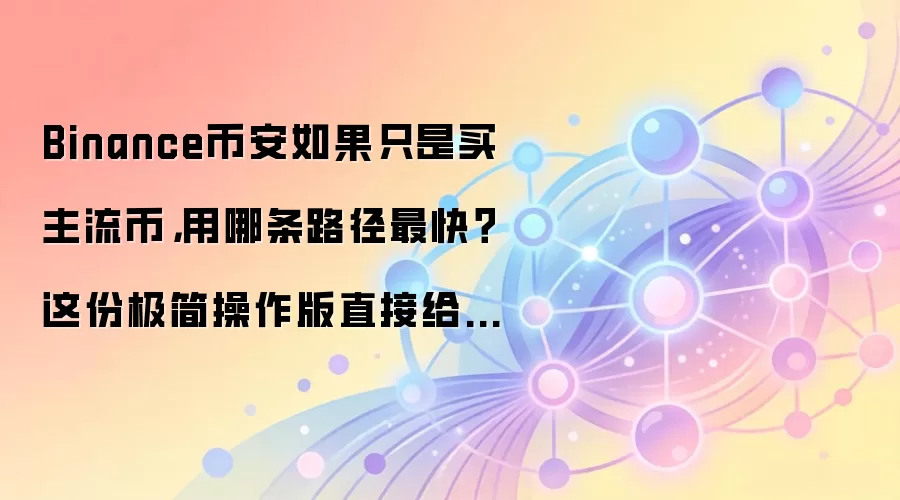 Binance币安如果只是买主流币，用哪条路径最快？这份极简操作版直接给你答案