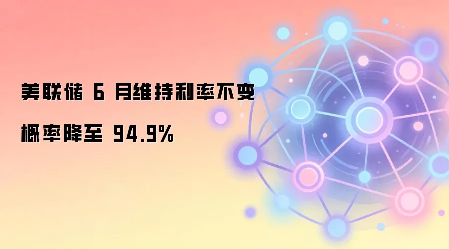 美联储 6 月维持利率不变概率降至 94.9%