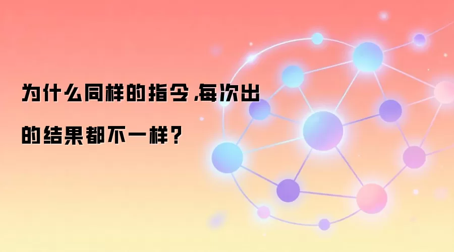 为什么同样的指令,每次出的结果都不一样?