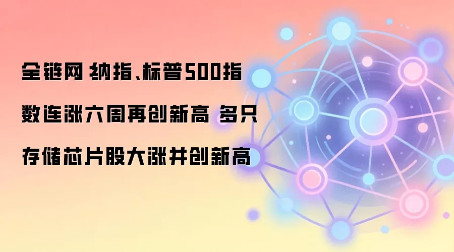 全链网:纳指、标普500指数连涨六周再创新高 多只存储芯片股大涨并创新高