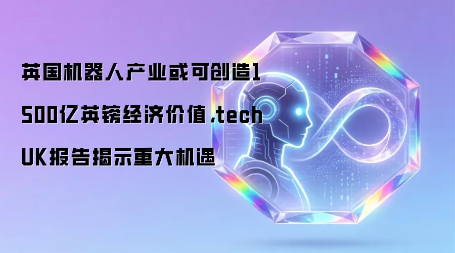 英国机器人产业或可创造1500亿英镑经济价值,techUK报告揭示重大机遇