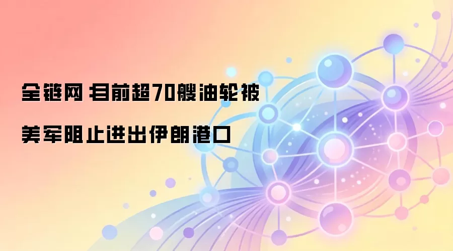 全链网：目前超70艘油轮被美军阻止进出伊朗港口