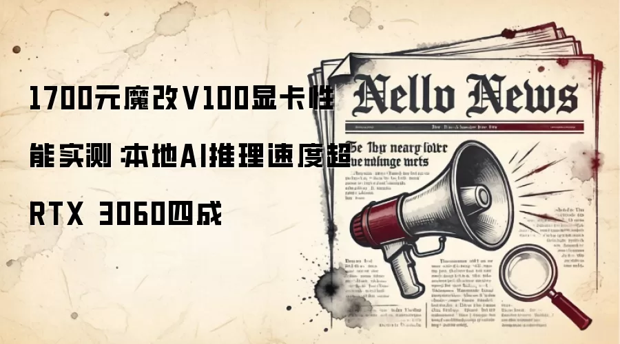 1700元魔改V100显卡性能实测：本地AI推理速度超RTX 3060四成