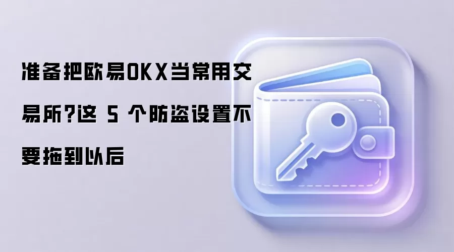 准备把欧易OKX当常用交易所？这 5 个防盗设置不要拖到以后