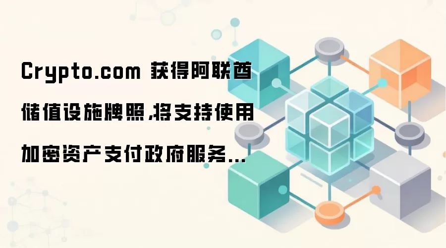 Crypto.com 获得阿联酋储值设施牌照,将支持使用加密资产支付政府服务费用