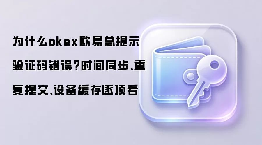 为什么okex欧易总提示验证码错误？时间同步、重复提交、设备缓存逐项看