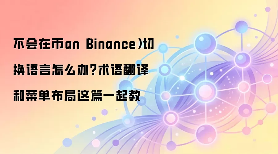 不会在币an(Binance)切换语言怎么办?术语翻译和菜单布局这篇一起教