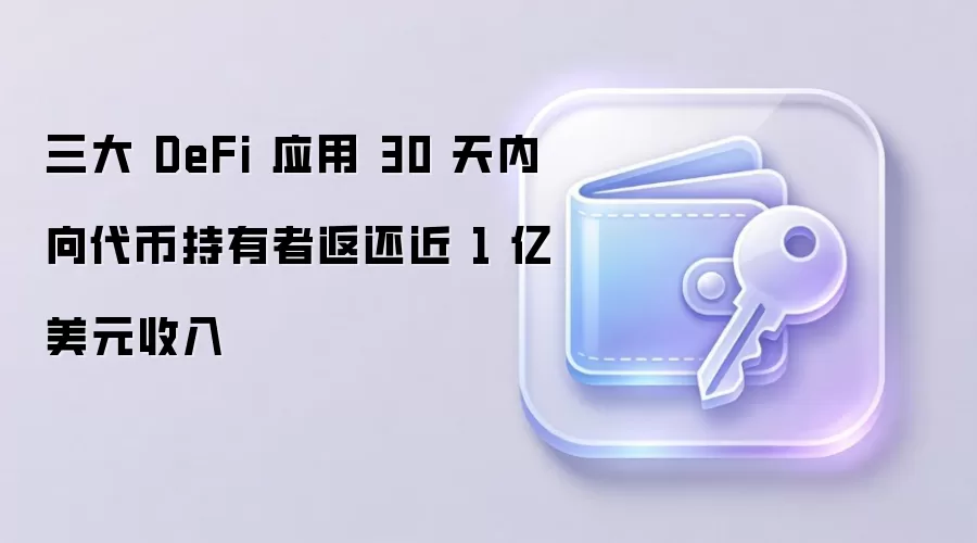 三大 DeFi 应用 30 天内向代币持有者返还近 1 亿美元收入